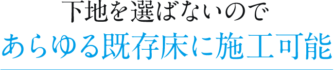 あらゆる既存床に施工可能